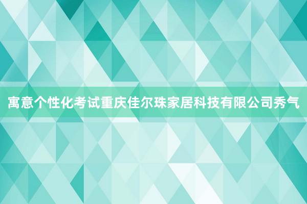 寓意个性化考试重庆佳尔珠家居科技有限公司秀气