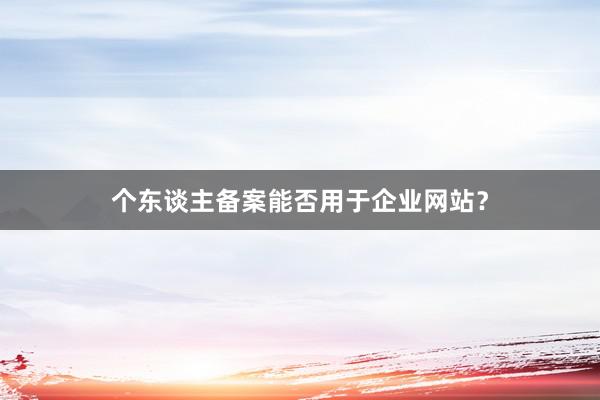 个东谈主备案能否用于企业网站?
