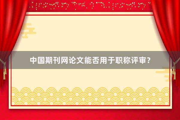 中国期刊网论文能否用于职称评审？