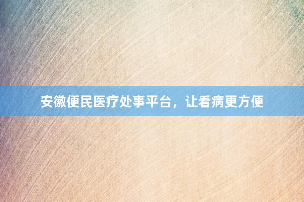 安徽便民医疗处事平台,让看病更方便