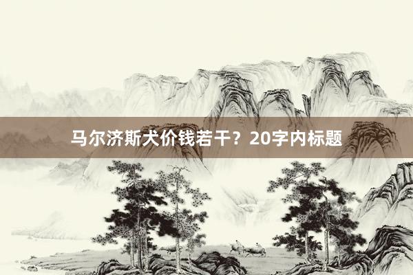 马尔济斯犬价钱若干？20字内标题